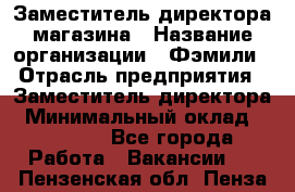 Заместитель директора магазина › Название организации ­ Фэмили › Отрасль предприятия ­ Заместитель директора › Минимальный оклад ­ 26 000 - Все города Работа » Вакансии   . Пензенская обл.,Пенза г.